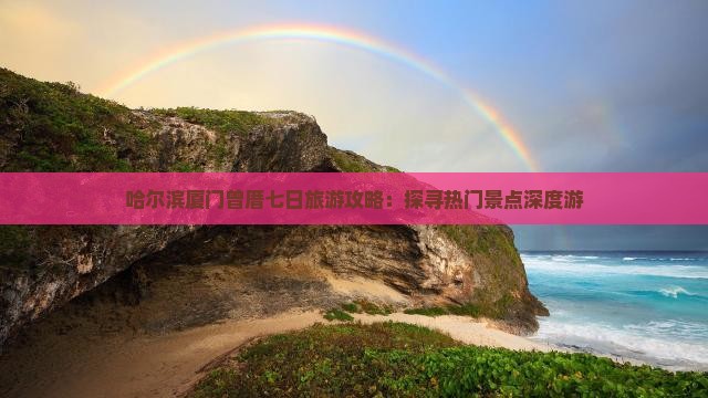 哈尔滨厦门曾厝七日旅游攻略：探寻热门景点深度游