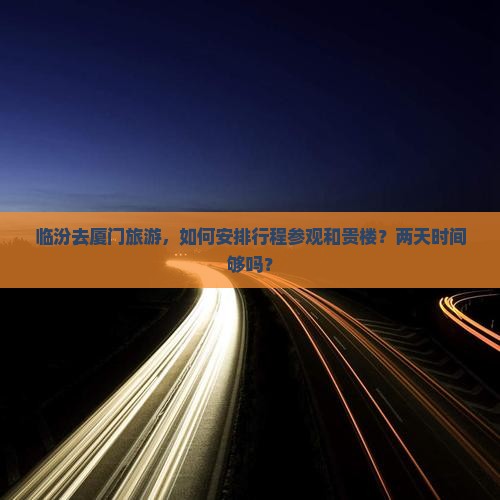 临汾去厦门旅游，如何安排行程参观和贵楼？两天时间够吗？