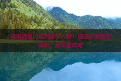 阳泉去厦门和贵楼个人游？旅途太累钱包受伤，赶紧看攻略