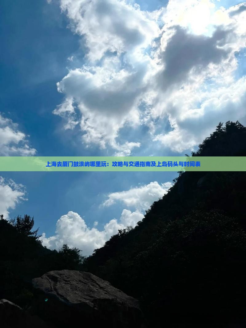 上海去厦门鼓浪屿哪里玩：攻略与交通指南及上岛码头与时间表