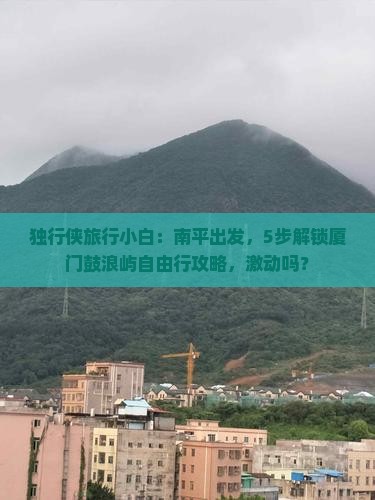 独行侠旅行小白：南平出发，5步解锁厦门鼓浪屿自由行攻略，激动吗？