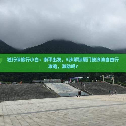 独行侠旅行小白：南平出发，5步解锁厦门鼓浪屿自由行攻略，激动吗？