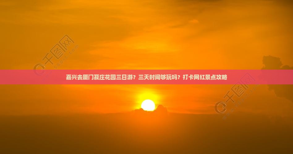 嘉兴去厦门菽庄花园三日游？三天时间够玩吗？打卡网红景点攻略