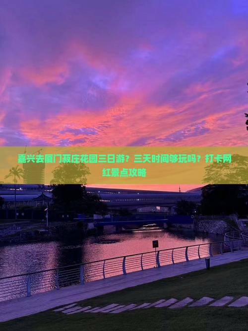 嘉兴去厦门菽庄花园三日游？三天时间够玩吗？打卡网红景点攻略
