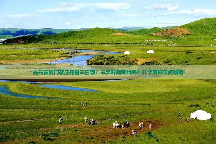 嘉兴去厦门菽庄花园三日游？三天时间够玩吗？打卡网红景点攻略