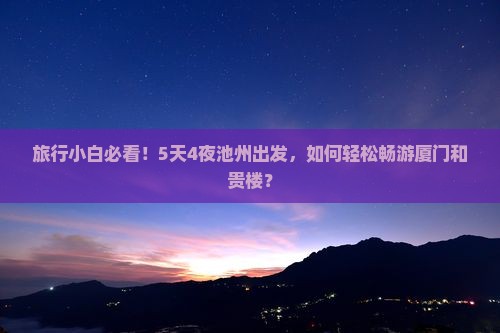 旅行小白必看！5天4夜池州出发，如何轻松畅游厦门和贵楼？