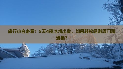 旅行小白必看！5天4夜池州出发，如何轻松畅游厦门和贵楼？