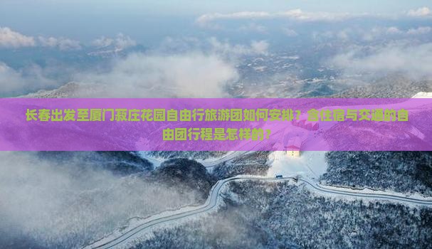 长春出发至厦门菽庄花园自由行旅游团如何安排？含住宿与交通的自由团行程是怎样的？