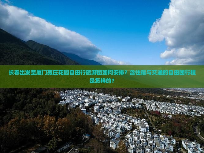 长春出发至厦门菽庄花园自由行旅游团如何安排？含住宿与交通的自由团行程是怎样的？