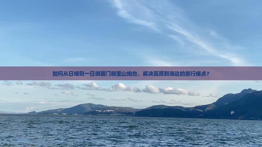 如何从日喀则一日游厦门胡里山炮台，解决高原到海边的旅行痛点？