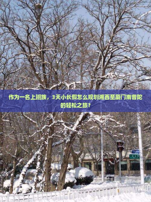 作为一名上班族，3天小长假怎么规划湘西至厦门南普陀的轻松之旅？