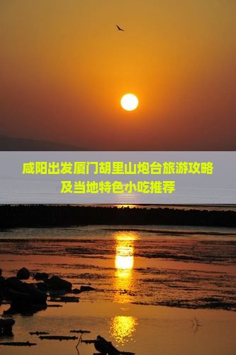 咸阳出发厦门胡里山炮台旅游攻略及当地特色小吃推荐