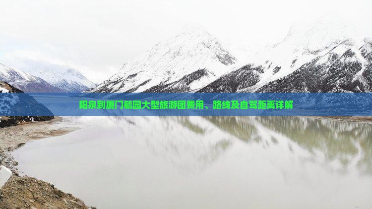 阳泉到厦门毓园大型旅游团费用、路线及自驾距离详解