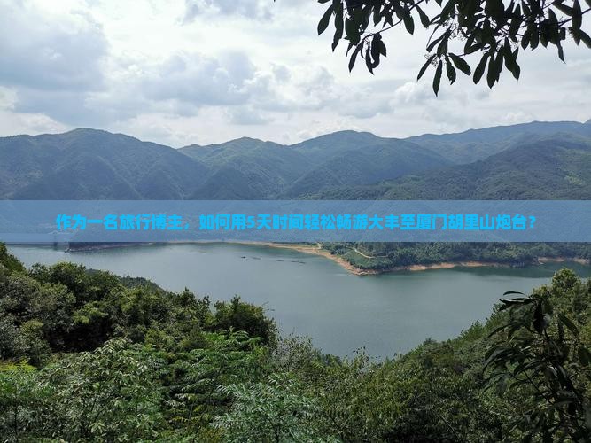 作为一名旅行博主，如何用5天时间轻松畅游大丰至厦门胡里山炮台？