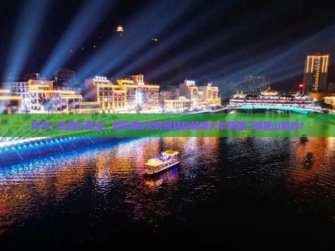 作为一名旅行博主，如何用5天时间轻松畅游大丰至厦门胡里山炮台？
