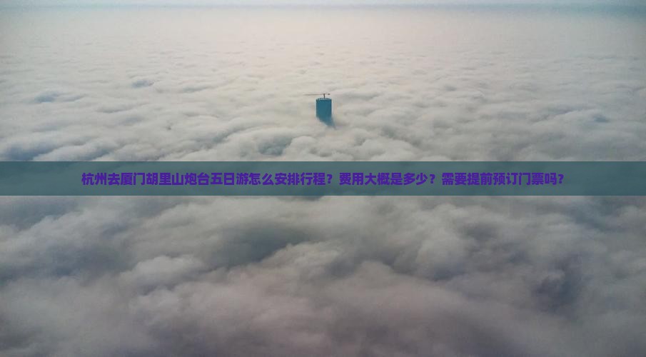 杭州去厦门胡里山炮台五日游怎么安排行程？费用大概是多少？需要提前预订门票吗？