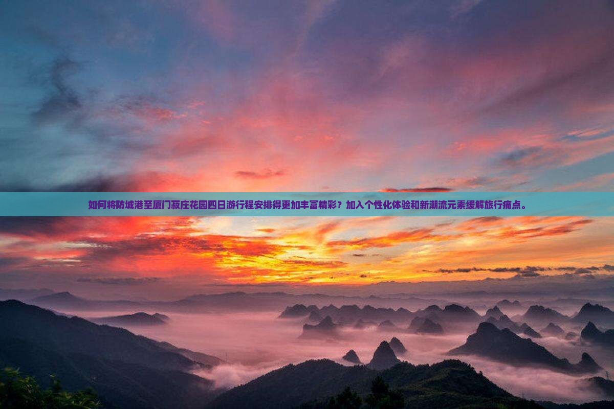 如何将防城港至厦门菽庄花园四日游行程安排得更加丰富精彩？加入个性化体验和新潮流元素缓解旅行痛点。