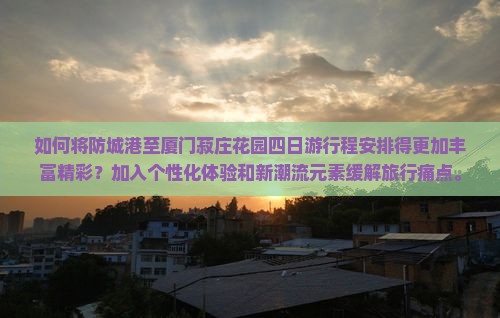 如何将防城港至厦门菽庄花园四日游行程安排得更加丰富精彩？加入个性化体验和新潮流元素缓解旅行痛点。