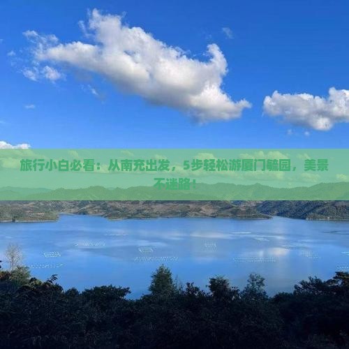 旅行小白必看：从南充出发，5步轻松游厦门毓园，美景不迷路！
