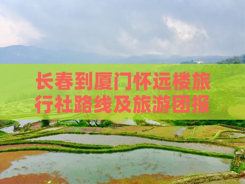 长春到厦门怀远楼旅行社路线及旅游团报价