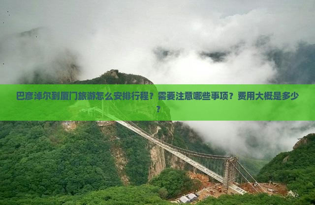 巴彦淖尔到厦门旅游怎么安排行程？需要注意哪些事项？费用大概是多少？