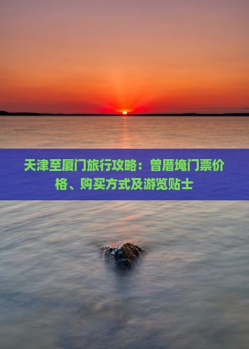 天津至厦门旅行攻略：曾厝埯门票价格、购买方式及游览贴士