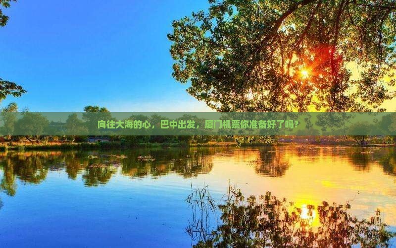 向往大海的心，巴中出发，厦门机票你准备好了吗？