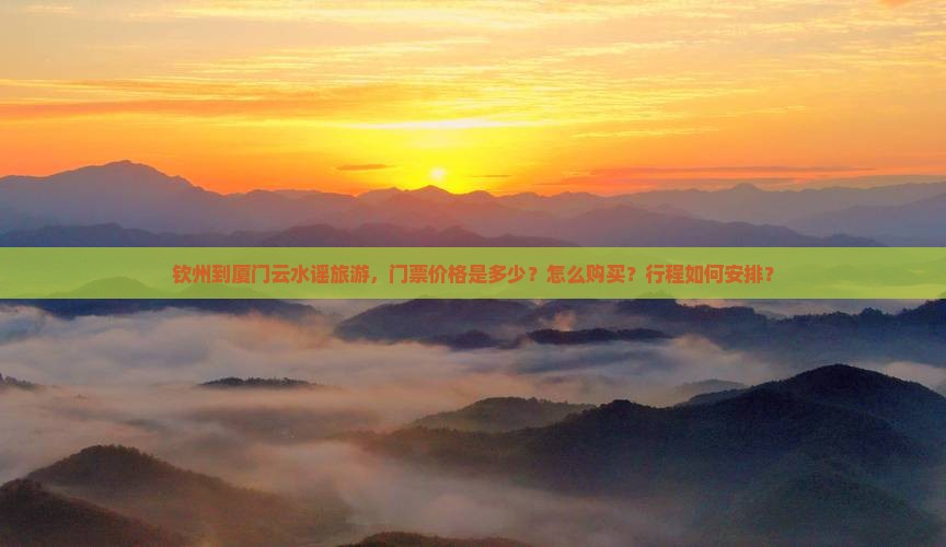 钦州到厦门云水谣旅游，门票价格是多少？怎么购买？行程如何安排？
