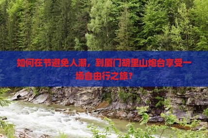 如何在节避免人潮，到厦门胡里山炮台享受一场自由行之旅？