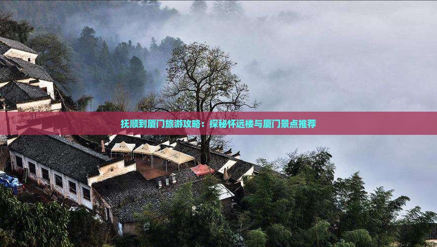 抚顺到厦门旅游攻略：探秘怀远楼与厦门景点推荐