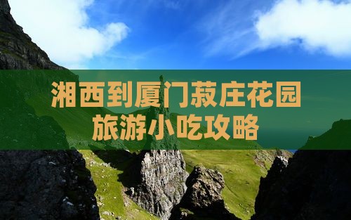 湘西到厦门菽庄花园旅游小吃攻略
