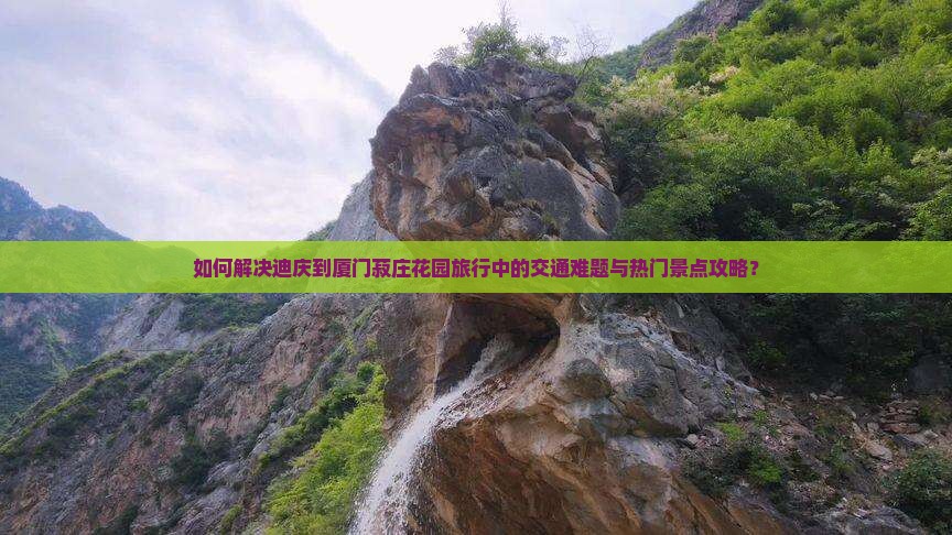 如何解决迪庆到厦门菽庄花园旅行中的交通难题与热门景点攻略？