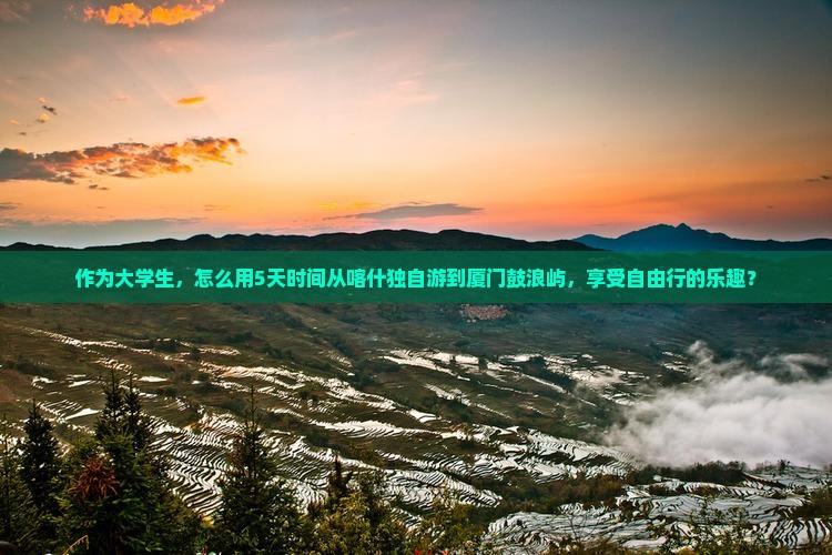 作为大学生，怎么用5天时间从喀什独自游到厦门鼓浪屿，享受自由行的乐趣？