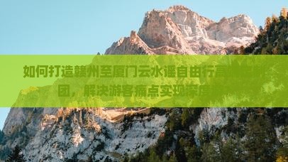 如何打造赣州至厦门云水谣自由行高端定制团，解决游客痛点实现深度游？