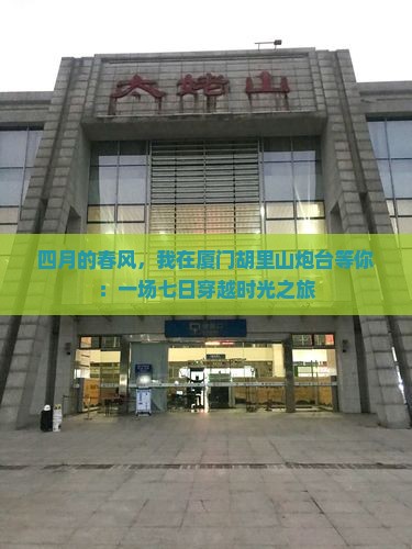 四月的春风，我在厦门胡里山炮台等你：一场七日穿越时光之旅