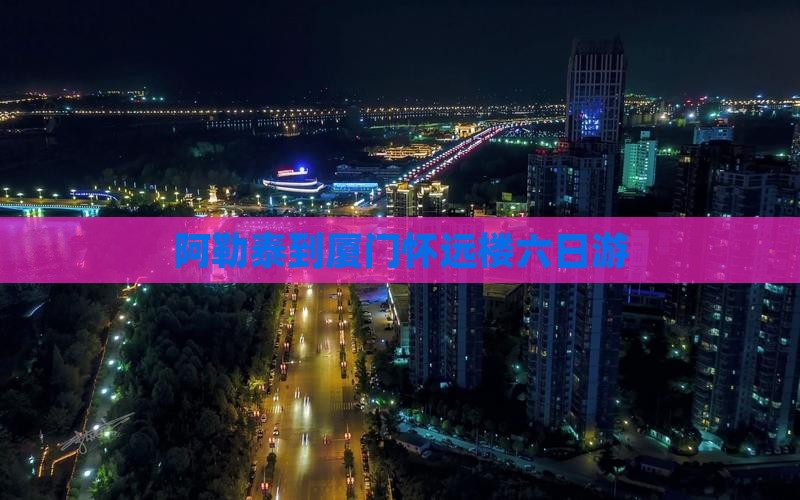 阿勒泰到厦门怀远楼六日游