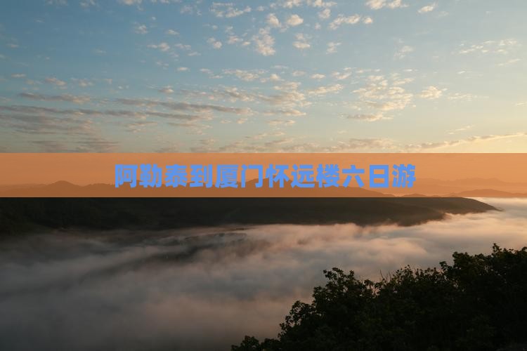 阿勒泰到厦门怀远楼六日游