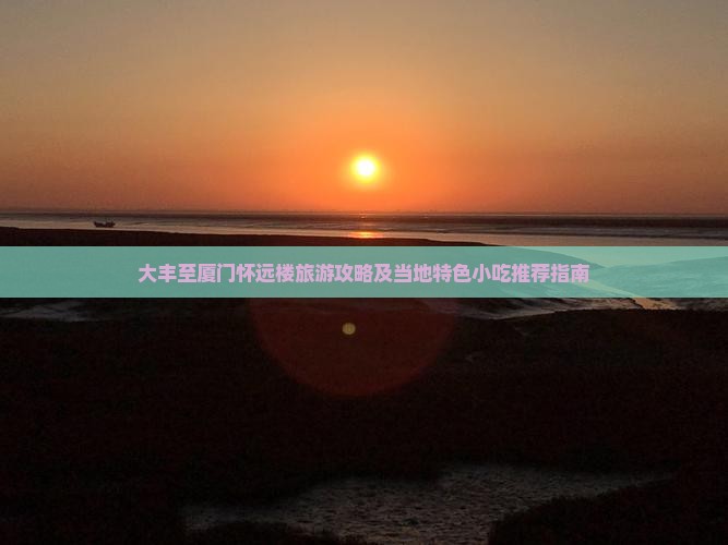 大丰至厦门怀远楼旅游攻略及当地特色小吃推荐指南