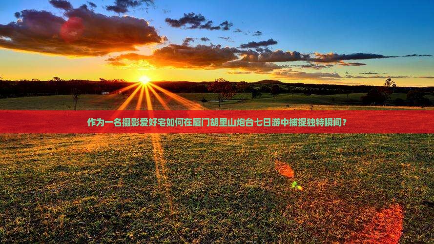作为一名摄影爱好宅如何在厦门胡里山炮台七日游中捕捉独特瞬间？