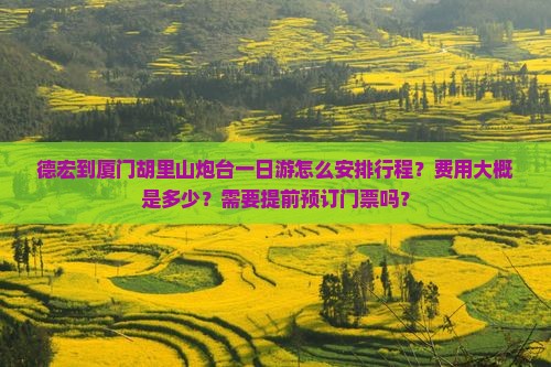 德宏到厦门胡里山炮台一日游怎么安排行程？费用大概是多少？需要提前预订门票吗？
