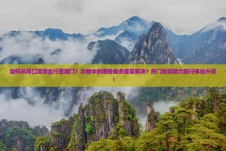 如何从周口高效出行至厦门？攻略中的哪些痛点亟需解决？热门新词助力旅行体验升级！