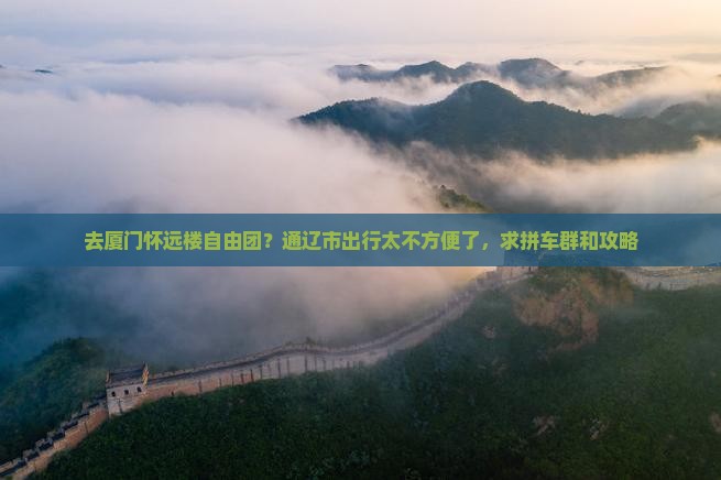 去厦门怀远楼自由团？通辽市出行太不方便了，求拼车群和攻略