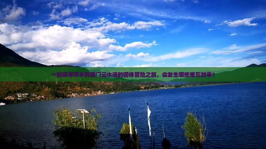 一起探寻萍乡到厦门云水谣的团体冒险之旅，会发生哪些难忘故事？