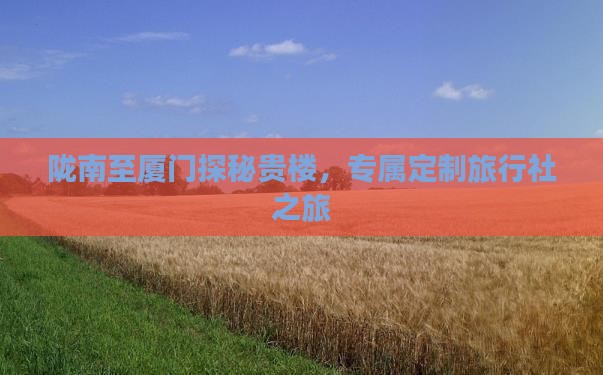 陇南至厦门探秘贵楼，专属定制旅行社之旅