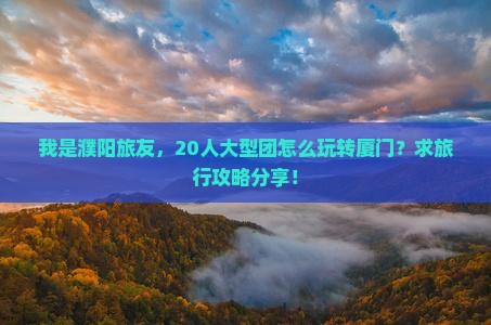 我是濮阳旅友，20人大型团怎么玩转厦门？求旅行攻略分享！