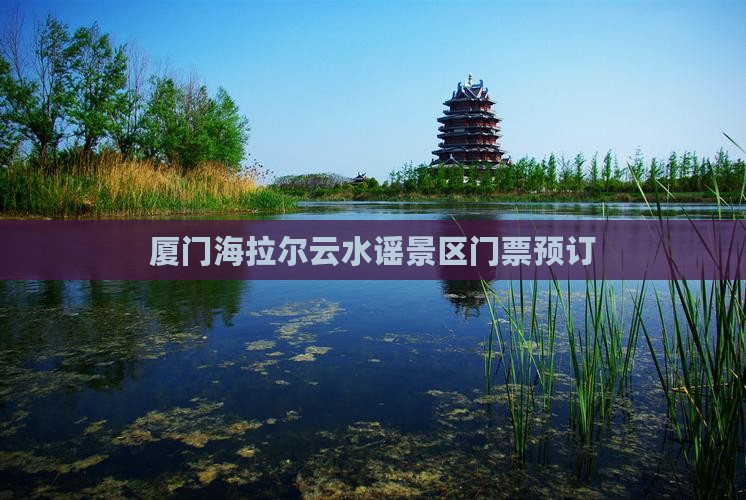 厦门海拉尔云水谣景区门票预订