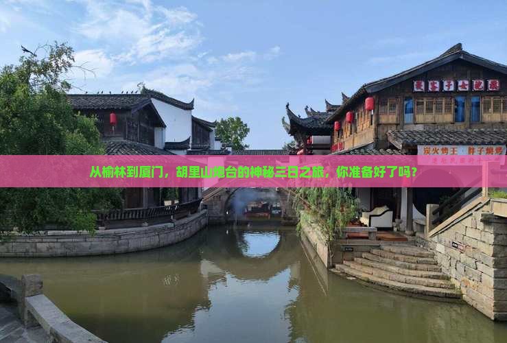 从榆林到厦门，胡里山炮台的神秘三日之旅，你准备好了吗？