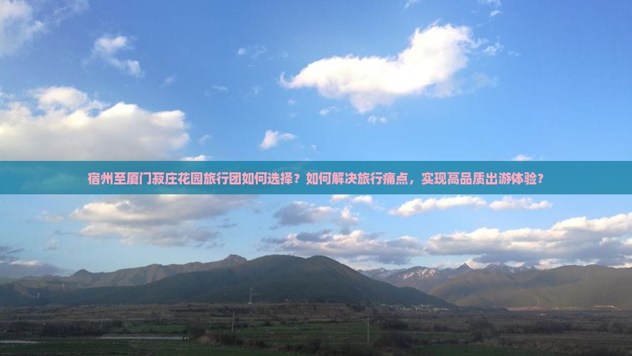 宿州至厦门菽庄花园旅行团如何选择？如何解决旅行痛点，实现高品质出游体验？