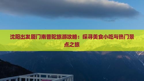 沈阳出发厦门南普陀旅游攻略：探寻美食小吃与热门景点之旅