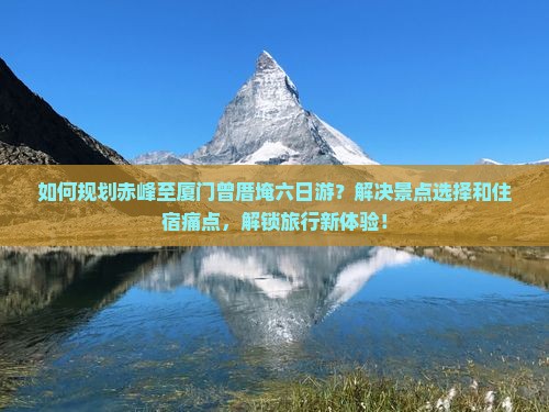 如何规划赤峰至厦门曾厝埯六日游？解决景点选择和住宿痛点，解锁旅行新体验！